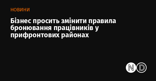 Бізнес звертається з проханням змінити умови бронювання працівників у зонах, що знаходяться поруч з фронтом.