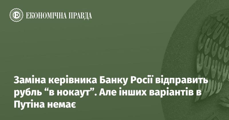 Зміна керівництва Банку Росії може призвести до серйозних проблем для рубля. Проте у Путіна немає альтернативних шляхів.