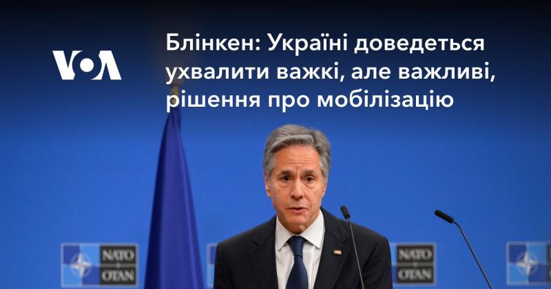 Блінкен: Україні необхідно буде прийняти складні, але суттєві рішення щодо мобілізації.