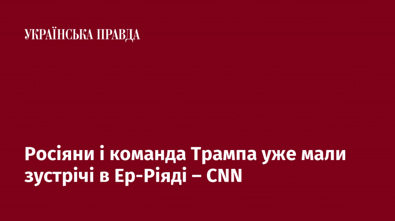 CNN повідомляє, що росіяни та команда Трампа вже провели кілька зустрічей в Ер-Ріяді.