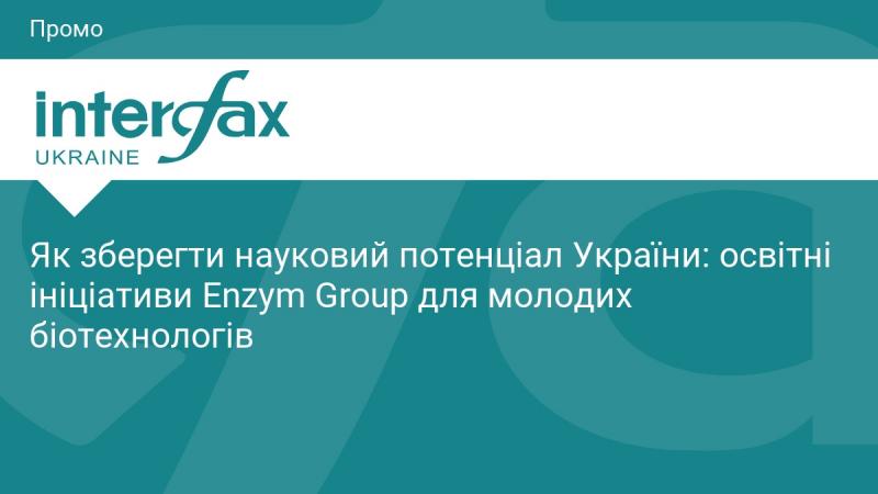 Як підтримати науковий потенціал України: освітні програми Enzym Group для молодих фахівців у галузі біотехнологій.