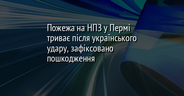 В Пермі триває пожежа на нафтопереробному заводі після удару з України, зафіксовано суттєві ушкодження.