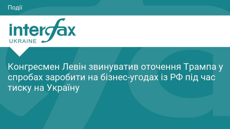 Конгресмен Левін висловив обвинувачення на адресу команди Трампа, стверджуючи, що вони намагалися отримати вигоду від бізнес-угод з Росією в умовах тиску на Україну.